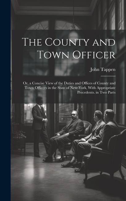 The County and Town Officer: Or, a Concise View of the Duties and Offices of County and Town Officers in the State of New-York, With Appropriate Precedents. in Two Parts