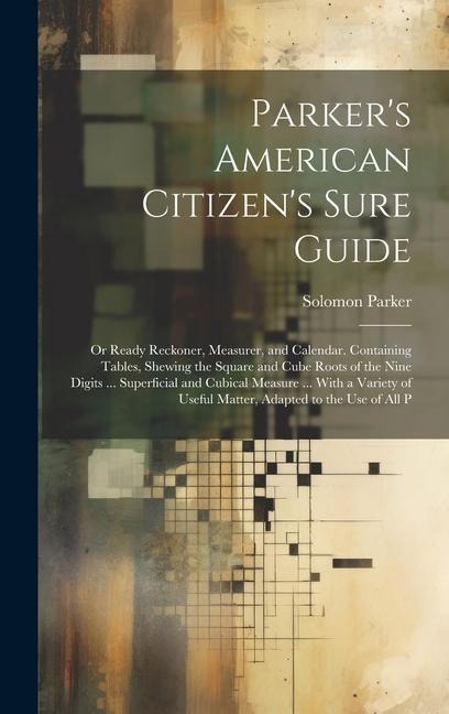 Parkers American Citizens Sure Guide: Or Ready Reckoner, Measurer, and Calendar. Containing Tables, Shewing the Square and Cube Roots of the Nine Digits ... Superficial and Cubical Measure ... With a Variety of Useful Matter, Adapted to the Use of All P