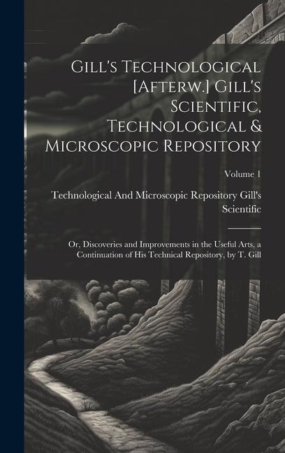 Gill's Technological [Afterw.] Gill's Scientific, Technological & Microscopic Repository; Or, Discoveries and Improvements in the Useful Arts, a Conti
