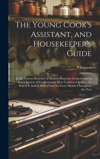 The Young Cooks Assistant, and Housekeepers Guide: In the Various Branches of Modern Domestic Cookery, and in Every Variety of Confectionary Most Us
