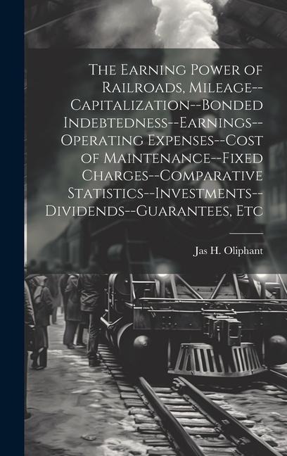 The Earning Power of Railroads, Mileage--Capitalization--Bonded Indebtedness--Earnings--Operating Expenses--Cost of Maintenance--Fixed Charges--Compar