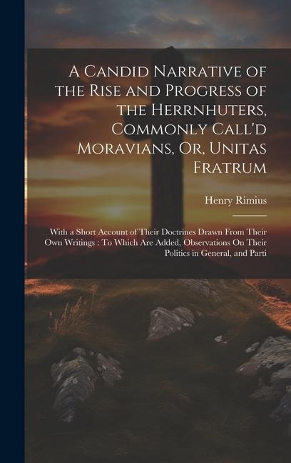 A Candid Narrative of the Rise and Progress of the Herrnhuters, Commonly Calld Moravians, Or, Unitas Fratrum: With a Short Account of Their Doctrines