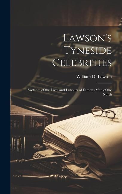 Lawson's Tyneside Celebrities: Sketches of the Lives and Labours of Famous Men of the North