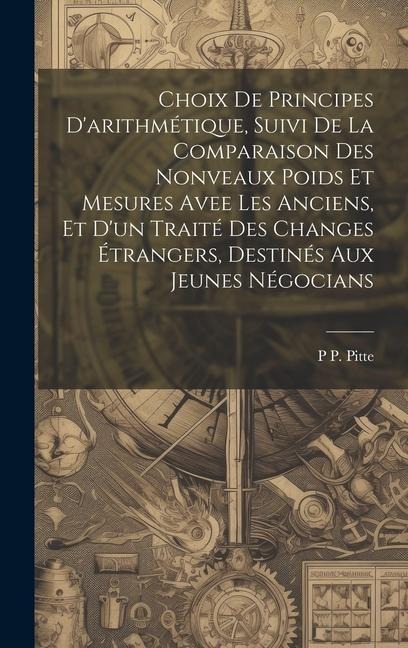 Choix De Principes D'arithmétique, Suivi De La Comparaison Des Nonveaux Poids Et Mesures Avee Les Anciens, Et D'un Traité Des Changes Étrangers, Destinés Aux Jeunes Négocians