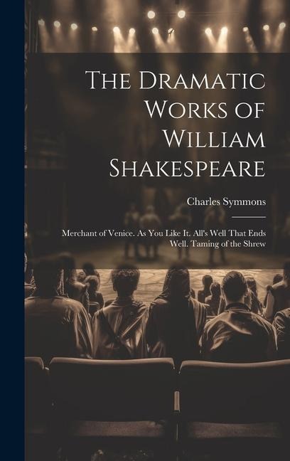 The Dramatic Works of William Shakespeare: Merchant of Venice. As You Like It. Alls Well That Ends Well. Taming of the Shrew