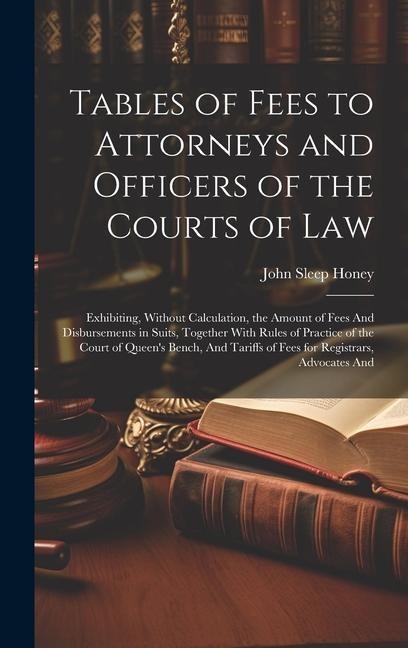 Tables of Fees to Attorneys and Officers of the Courts of Law: Exhibiting, Without Calculation, the Amount of Fees And Disbursements in Suits, Togethe