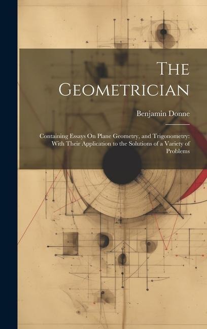 The Geometrician: Containing Essays On Plane Geometry, and Trigonometry: With Their Application to the Solutions of a Variety of Problem