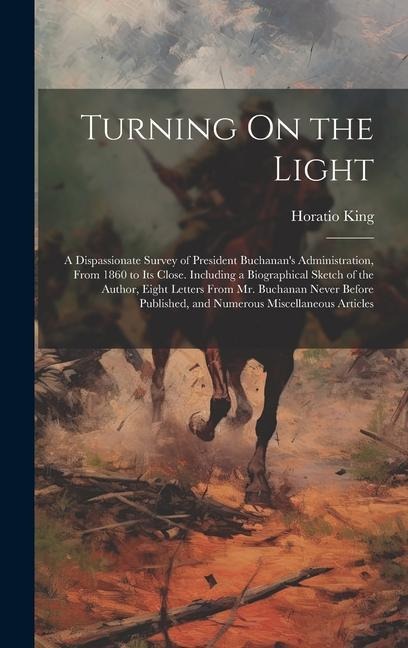 Turning On the Light: A Dispassionate Survey of President Buchanan's Administration, From 1860 to Its Close. Including a Biographical Sketch of the Author, Eight Letters From Mr. Buchanan Never Before Published, and Numerous Miscellaneous Articles