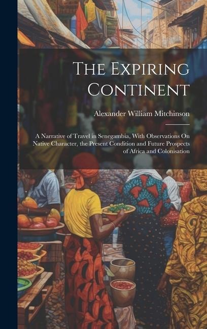 The Expiring Continent: A Narrative of Travel in Senegambia, With Observations On Native Character, the Present Condition and Future Prospects