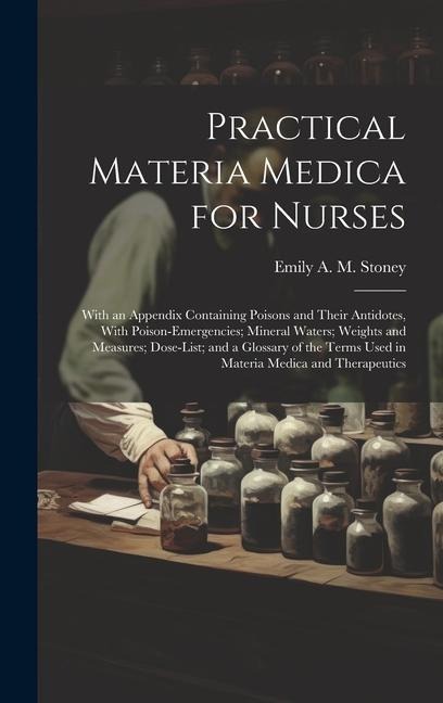 Practical Materia Medica for Nurses: With an Appendix Containing Poisons and Their Antidotes, With Poison-Emergencies; Mineral Waters; Weights and Mea