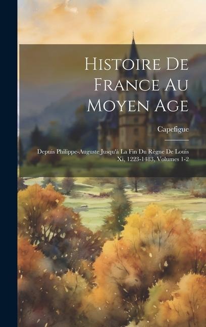 Histoire De France Au Moyen Age: Depuis Philippe-Auguste Jusquà La Fin Du Règne De Louis Xi, 1223-1483, Volumes 1-2