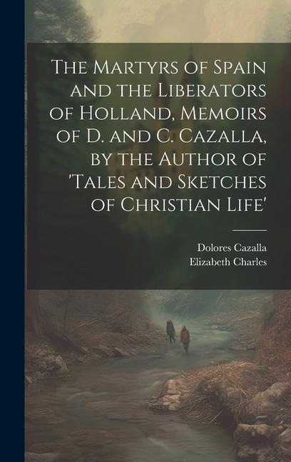 The Martyrs of Spain and the Liberators of Holland, Memoirs of D. and C. Cazalla, by the Author of tales and Sketches of Christian Life