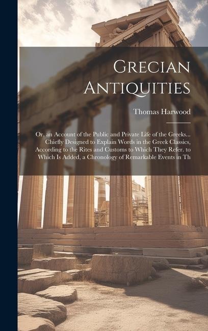 Grecian Antiquities: Or, an Account of the Public and Private Life of the Greeks... Chiefly Designed to Explain Words in the Greek Classics