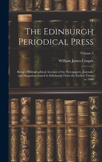 The Edinburgh Periodical Press: Being a Bibliographical Account of the Newspapers, Journals, and Magazines Issued in Edinburgh From the Earliest Times