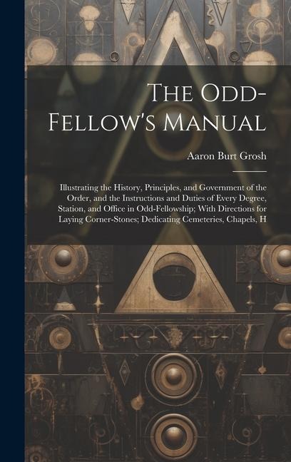 The Odd-Fellow's Manual: Illustrating the History, Principles, and Government of the Order, and the Instructions and Duties of Every Degree, St