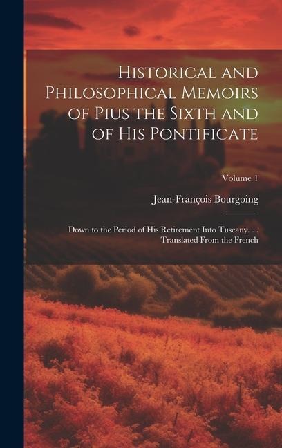 Historical and Philosophical Memoirs of Pius the Sixth and of His Pontificate: Down to the Period of His Retirement Into Tuscany. . . Translated From