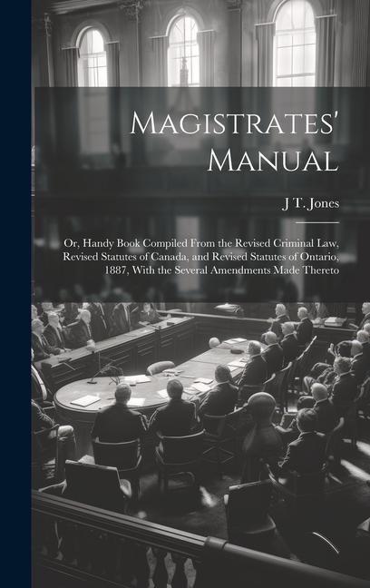 Magistrates' Manual; Or, Handy Book Compiled From the Revised Criminal Law, Revised Statutes of Canada, and Revised Statutes of Ontario, 1887, With th