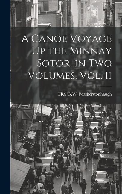 A Canoe Voyage Up the Minnay Sotor. in Two Volumes. Vol. Ii
