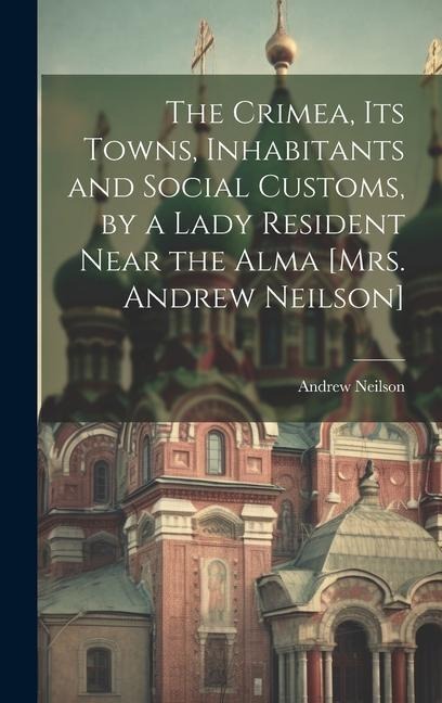 The Crimea, Its Towns, Inhabitants and Social Customs, by a Lady Resident Near the Alma [Mrs. Andrew Neilson]