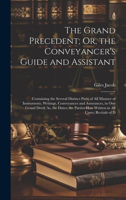 The Grand Precedent; Or, the Conveyancers Guide and Assistant: Containing the Several Distinct Parts of All Manner of Instruments, Writings, Conveyances and Assurances, in One Grand Deed; As, the Dates; the Parties How Written in All Cases; Recitals of D