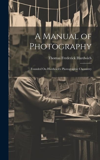 A Manual of Photography: Founded On Hardwichs Photographic Chemistry