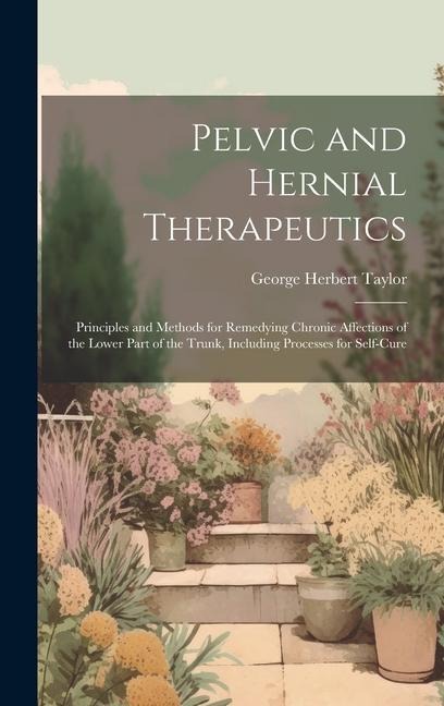 Pelvic and Hernial Therapeutics: Principles and Methods for Remedying Chronic Affections of the Lower Part of the Trunk, Including Processes for Self-Cure
