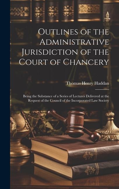 Outlines of the Administrative Jurisdiction of the Court of Chancery: Being the Substance of a Series of Lectures Delivered at the Request of the Coun