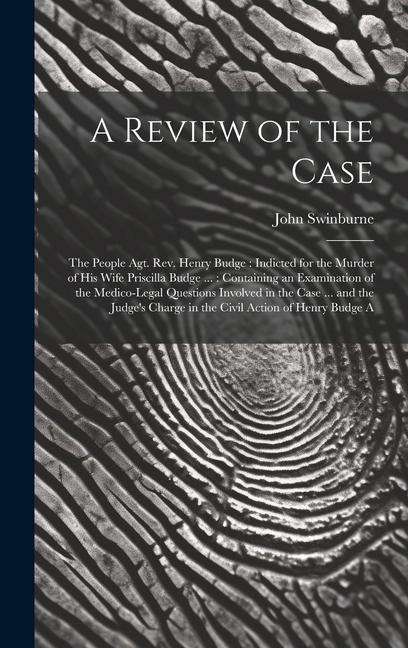 A Review of the Case: The People Agt. Rev. Henry Budge: Indicted for the Murder of His Wife Priscilla Budge ...: Containing an Examination of the Medico-Legal Questions Involved in the Case ... and the Judge's Charge in the Civil Action of Henry Budge A