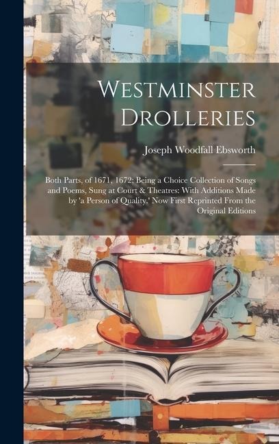 Westminster Drolleries: Both Parts, of 1671, 1672; Being a Choice Collection of Songs and Poems, Sung at Court & Theatres: With Additions Made by 'a Person of Quality.' Now First Reprinted From the Original Editions