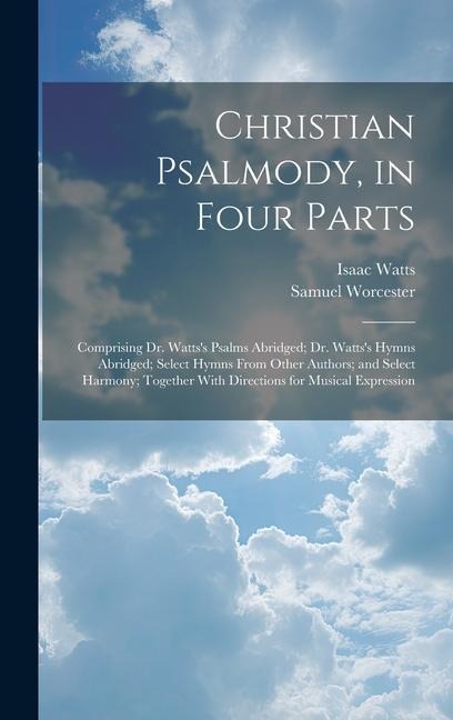 Christian Psalmody, in Four Parts: Comprising Dr. Wattss Psalms Abridged; Dr. Wattss Hymns Abridged; Select Hymns From Other Authors; and Select Har