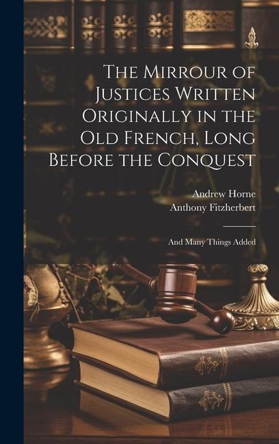The Mirrour of Justices Written Originally in the Old French, Long Before the Conquest: And Many Things Added
