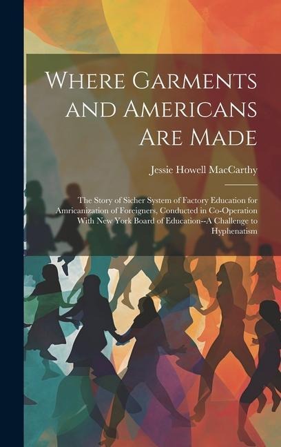 Where Garments and Americans Are Made: The Story of Sicher System of Factory Education for Amricanization of Foreigners, Conducted in Co-Operation Wit