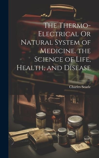 The Thermo-Electrical Or Natural System of Medicine. the Science of Life, Health, and Disease