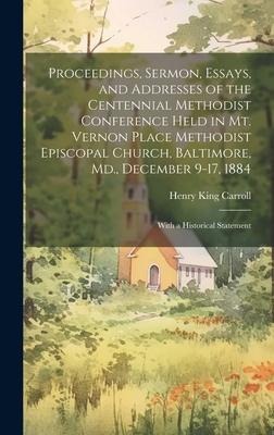 Proceedings, Sermon, Essays, and Addresses of the Centennial Methodist Conference Held in Mt. Vernon Place Methodist Episcopal Church, Baltimore, Md.,