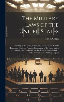 The Military Laws of the United States: Relating to the Army, Volunteers, Militia, and to Bounty Lands and Pensions, From the Foundation of the Government to 3 March, 1863. to Which Are Prefixed the Constitution ... and a Synopsis of the Military Legislat