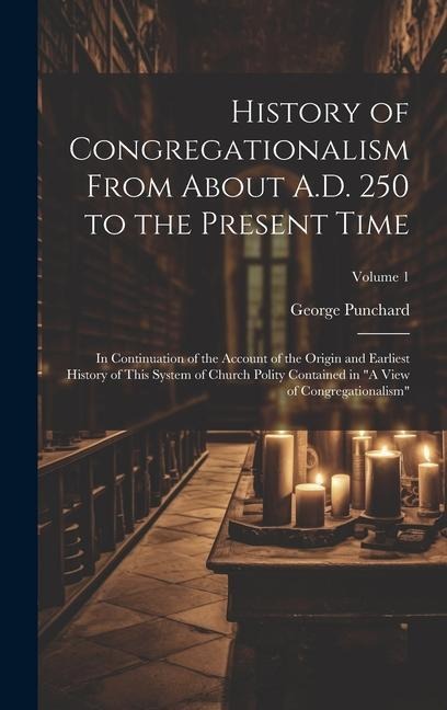 History of Congregationalism From About A.D. 250 to the Present Time: In Continuation of the Account of the Origin and Earliest History of This System of Church Polity Contained in A View of Congregationalism; Volume 1