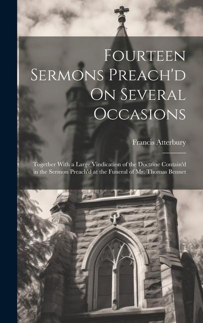 Fourteen Sermons Preachd On Several Occasions: Together With a Large Vindication of the Doctrine Containd in the Sermon Preachd at the Funeral of M