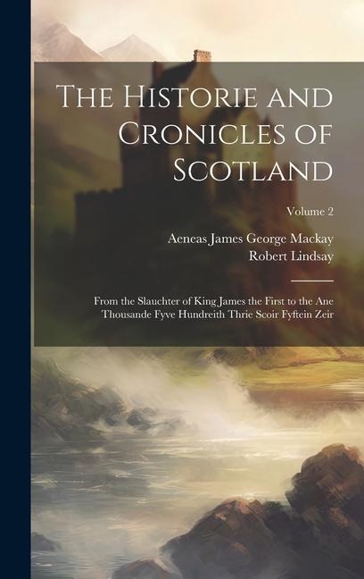 The Historie and Cronicles of Scotland: From the Slauchter of King James the First to the Ane Thousande Fyve Hundreith Thrie Scoir Fyftein Zeir; Volume 2