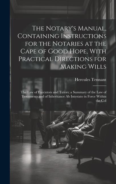 The Notarys Manual, Containing Instructions for the Notaries at the Cape of Good Hope, With Practical Directions for Making Wills: The Law of Executo