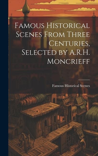 Famous Historical Scenes From Three Centuries, Selected by A.R.H. Moncrieff