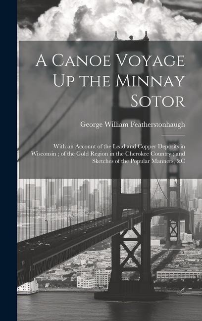A Canoe Voyage Up the Minnay Sotor: With an Account of the Lead and Copper Deposits in Wisconsin; of the Gold Region in the Cherokee Country; and Sketches of the Popular Manners, &c
