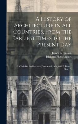 A History of Architecture in All Countries, From the Earliest Times to the Present Day: 2. Christian Architecture (Continued.) Xiv, 642 P. Front., Ill