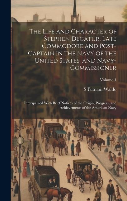 The Life and Character of Stephen Decatur; Late Commodore and Post-captain in the Navy of the United States, and Navy-commissioner: Interspersed With