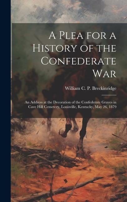 A Plea for a History of the Confederate War: An Address at the Decoration of the Confederate Graves in Cave Hill Cemetery, Louisville, Kentucky, May 26, 1879