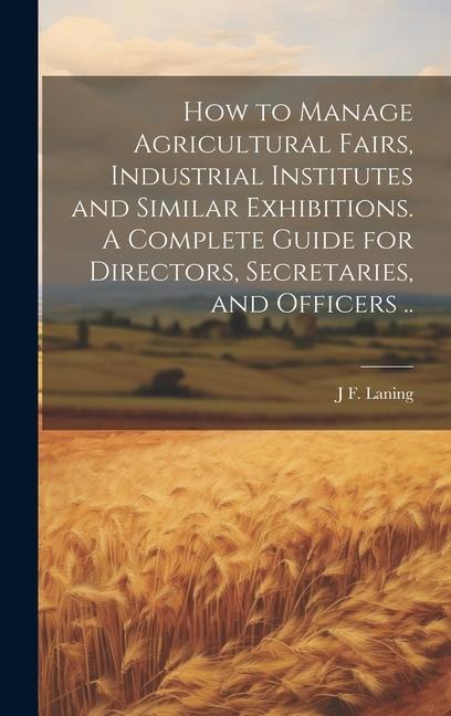 How to Manage Agricultural Fairs, Industrial Institutes and Similar Exhibitions. A Complete Guide for Directors, Secretaries, and Officers ..