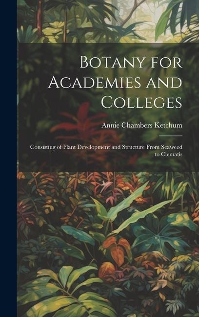 Botany for Academies and Colleges: Consisting of Plant Development and Structure From Seaweed to Clematis