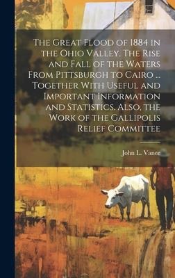 The Great Flood of 1884 in the Ohio Valley. The Rise and Fall of the Waters From Pittsburgh to Cairo ... Together With Useful and Important Informatio