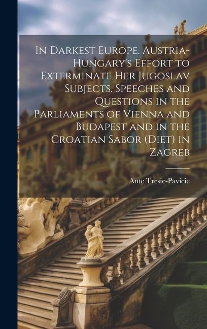 In Darkest Europe. Austria-Hungarys Effort to Exterminate her Jugoslav Subjects. Speeches and Questions in the Parliaments of Vienna and Budapest and