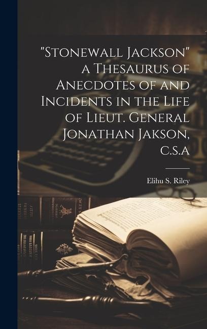 "Stonewall Jackson" a Thesaurus of Anecdotes of and Incidents in the Life of Lieut. General Jonathan Jakson, c.s.a