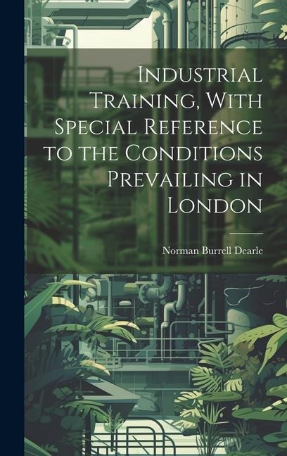 Industrial Training, With Special Reference to the Conditions Prevailing in London